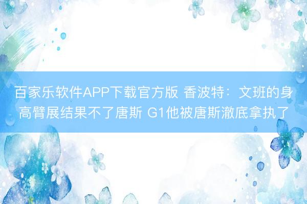 百家乐软件APP下载官方版 香波特：文班的身高臂展结果不了唐斯 G1他被唐斯澈底拿执了