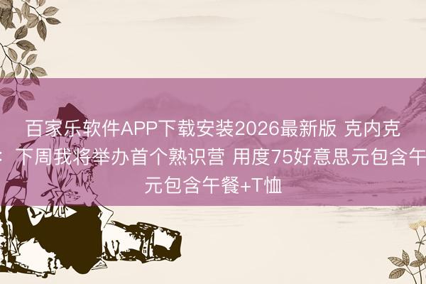 百家乐软件APP下载安装2026最新版 克内克特社媒：下周我将举办首个熟识营 用度75好意思元包含午餐+T恤