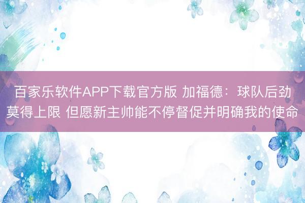百家乐软件APP下载官方版 加福德：球队后劲莫得上限 但愿新主帅能不停督促并明确我的使命