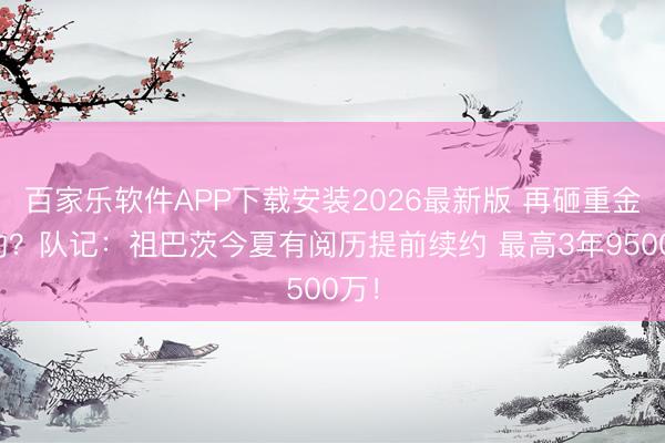 百家乐软件APP下载安装2026最新版 再砸重金续约？队记：祖巴茨今夏有阅历提前续约 最高3年9500万！
