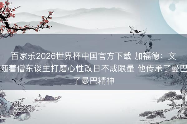 百家乐2026世界杯中国官方下载 加福德：文班能随着僧东谈主打磨心性改日不成限量 他传承了曼巴精神
