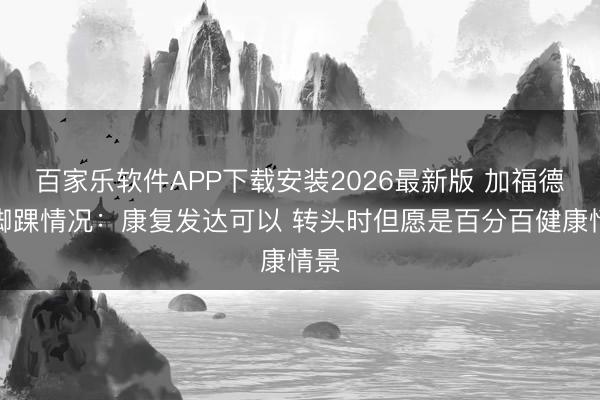 百家乐软件APP下载安装2026最新版 加福德道脚踝情况：康复发达可以 转头时但愿是百分百健康情景