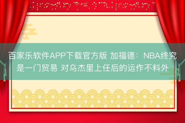 百家乐软件APP下载官方版 加福德：NBA终究是一门贸易 对乌杰里上任后的运作不料外