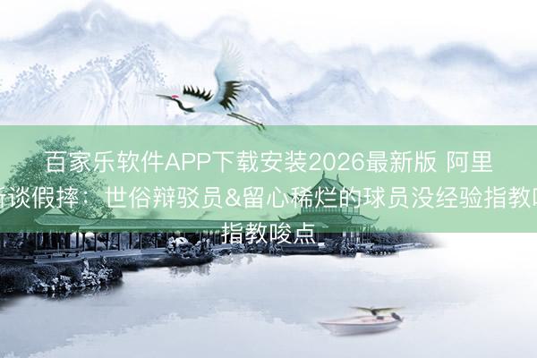百家乐软件APP下载安装2026最新版 阿里纳斯谈假摔：世俗辩驳员&留心稀烂的球员没经验指教唆点