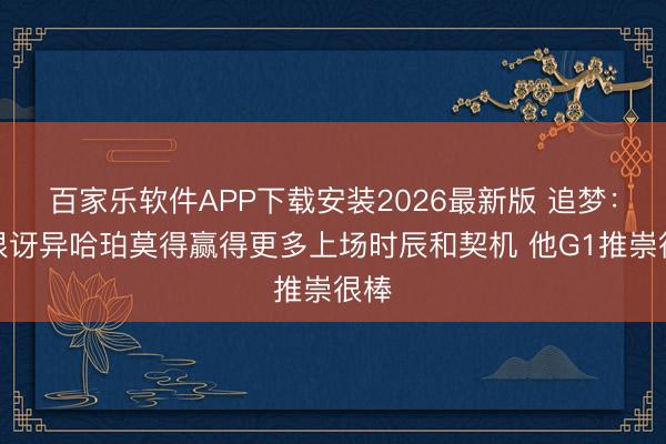 百家乐软件APP下载安装2026最新版 追梦：我很讶异哈珀莫得赢得更多上场时辰和契机 他G1推崇很棒