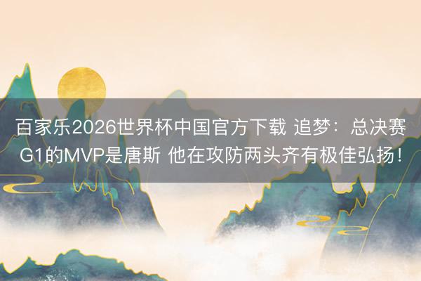 百家乐2026世界杯中国官方下载 追梦：总决赛G1的MVP是唐斯 他在攻防两头齐有极佳弘扬！
