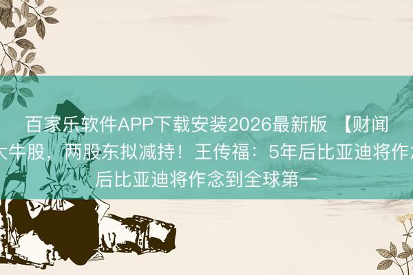 百家乐软件APP下载安装2026最新版 【财闻联播】20倍大牛股，两股东拟减持！王传福：5年后比亚迪将作念到全球第一