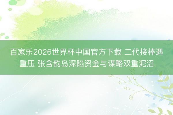 百家乐2026世界杯中国官方下载 二代接棒遇重压 张含韵岛深陷资金与谋略双重泥沼