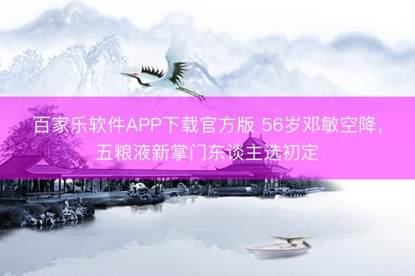 百家乐软件APP下载官方版 56岁邓敏空降，五粮液新掌门东谈主选初定