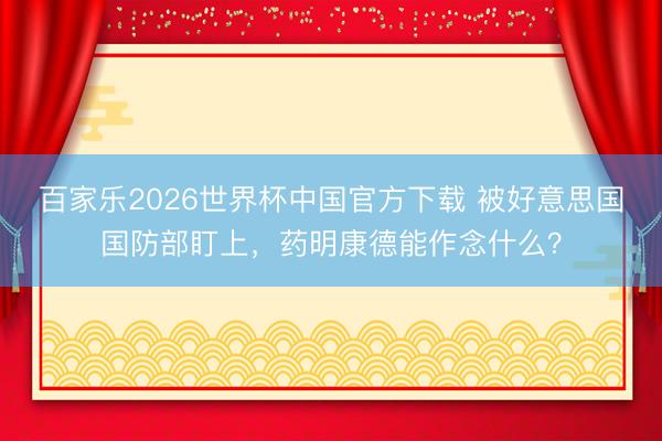 百家乐2026世界杯中国官方下载 被好意思国国防部盯上，药明康德能作念什么？