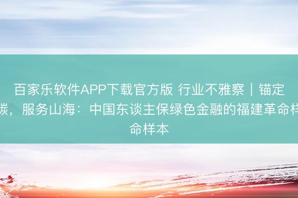 百家乐软件APP下载官方版 行业不雅察｜锚定双碳，服务山海：中国东谈主保绿色金融的福建革命样本