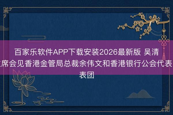 百家乐软件APP下载安装2026最新版 吴清主席会见香港金管局总裁余伟文和香港银行公会代表团