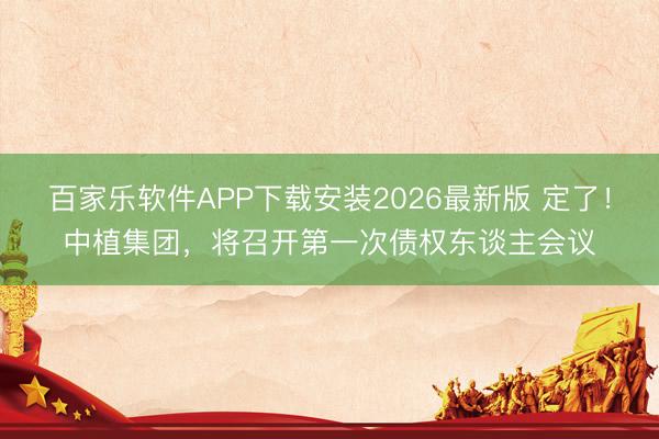 百家乐软件APP下载安装2026最新版 定了！中植集团，将召开第一次债权东谈主会议