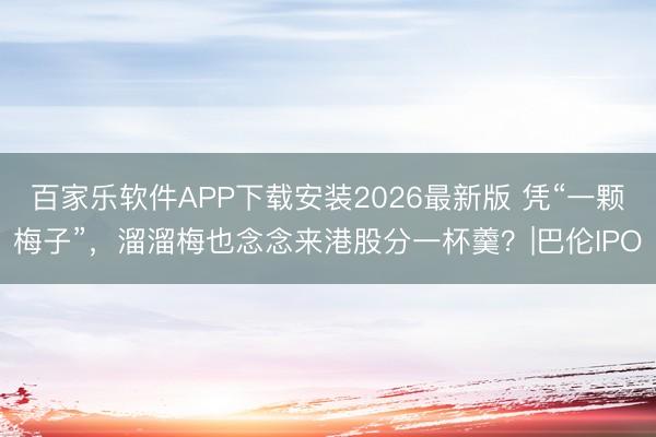 百家乐软件APP下载安装2026最新版 凭“一颗梅子”,溜溜梅也念念来港股分一杯羹?|巴伦IPO