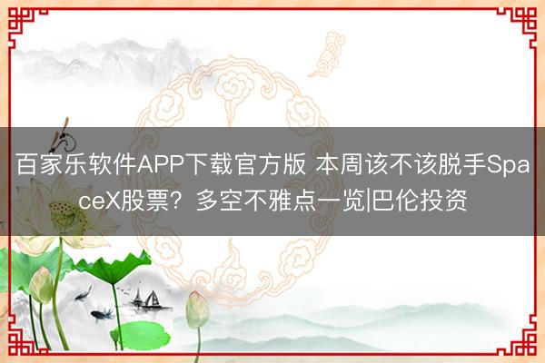 百家乐软件APP下载官方版 本周该不该脱手SpaceX股票？多空不雅点一览|巴伦投资