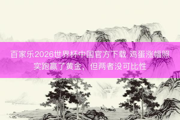 百家乐2026世界杯中国官方下载 鸡蛋涨幅照实跑赢了黄金，但两者没可比性