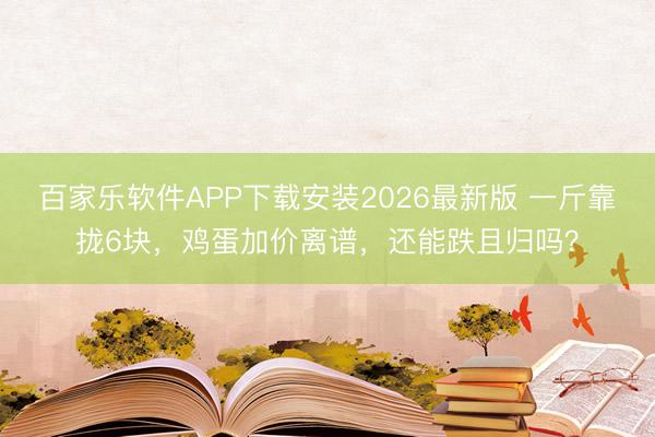 百家乐软件APP下载安装2026最新版 一斤靠拢6块，鸡蛋加价离谱，还能跌且归吗？