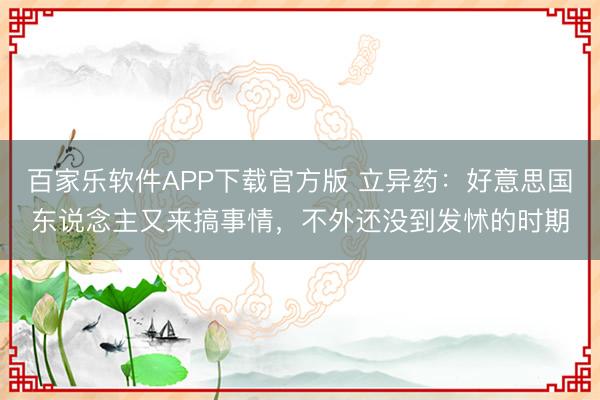 百家乐软件APP下载官方版 立异药：好意思国东说念主又来搞事情，不外还没到发怵的时期