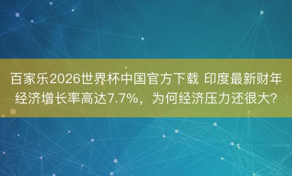 百家乐2026世界杯中国官方下载 印度最新财年经济增长率高达7.7%，为何经济压力还很大？