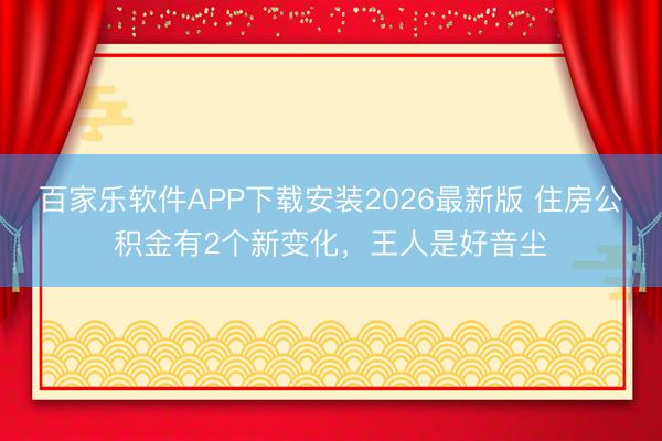 百家乐软件APP下载安装2026最新版 住房公积金有2个新变化，王人是好音尘