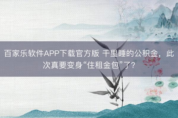 百家乐软件APP下载官方版 千里睡的公积金，此次真要变身“住租金包”了？