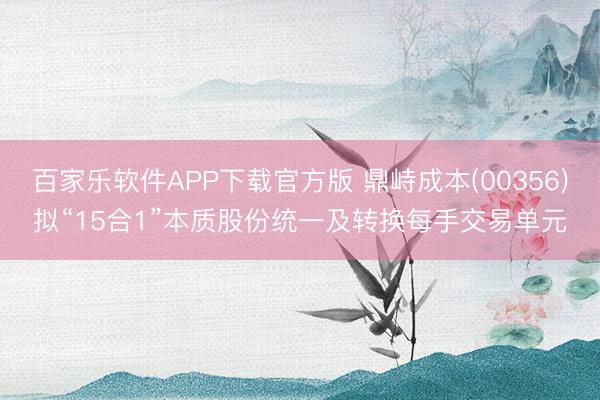 百家乐软件APP下载官方版 鼎峙成本(00356)拟“15合1”本质股份统一及转换每手交易单元