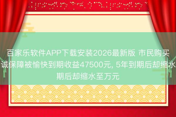 百家乐软件APP下载安装2026最新版 市民购买中信保诚保障被愉快到期收益47500元， 5年到期后却缩水至万元