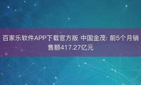 百家乐软件APP下载官方版 中国金茂: 前5个月销售额417.27亿元