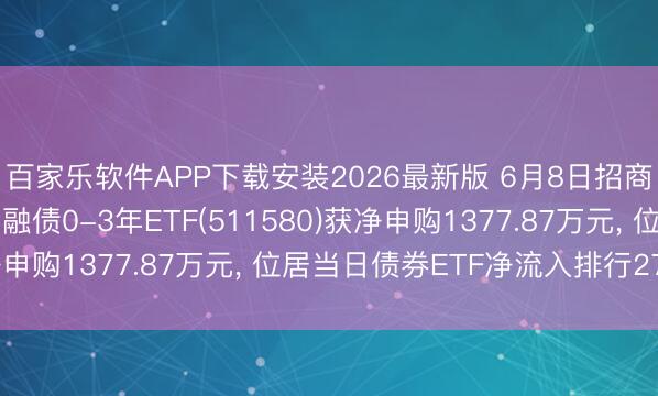 百家乐软件APP下载安装2026最新版 6月8日招商中证国债及策略性金融债0-3年ETF(511580)获净申购1377.87万元， 位居当日债券ETF净流入排行27/53
