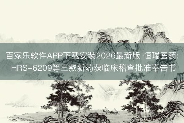 百家乐软件APP下载安装2026最新版 恒瑞医药: HRS-6209等三款新药获临床稽查批准奉告书