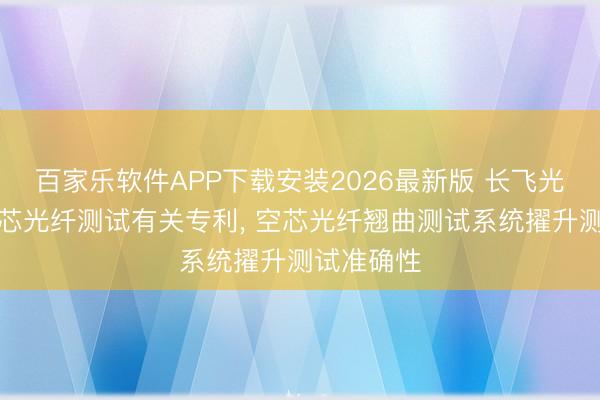 百家乐软件APP下载安装2026最新版 长飞光纤赢得空芯光纤测试有关专利， 空芯光纤翘曲测试系统擢升测试准确性