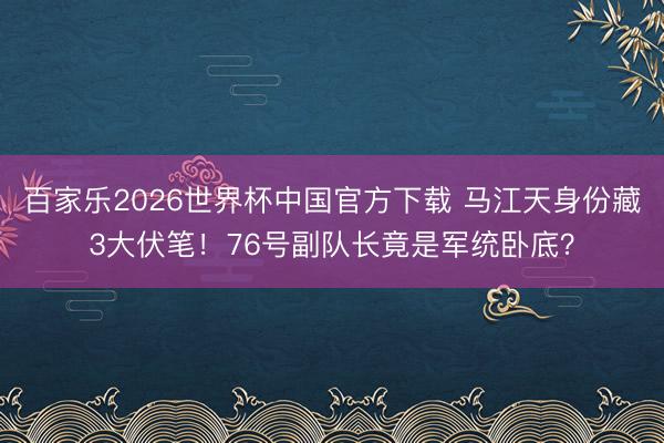 百家乐2026世界杯中国官方下载 马江天身份藏3大伏笔！76号副队长竟是军统卧底？