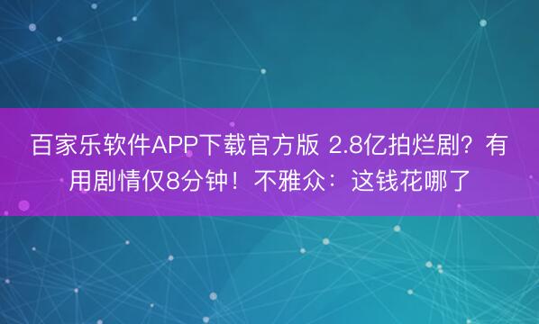 百家乐软件APP下载官方版 2.8亿拍烂剧？有用剧情仅8分钟！不雅众：这钱花哪了