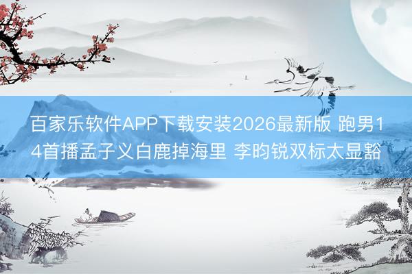 百家乐软件APP下载安装2026最新版 跑男14首播孟子义白鹿掉海里 李昀锐双标太显豁