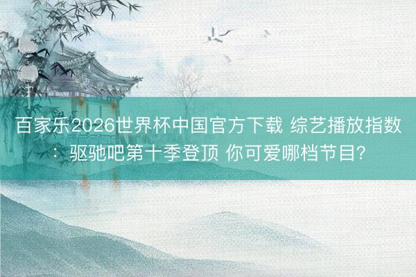 百家乐2026世界杯中国官方下载 综艺播放指数：驱驰吧第十季登顶 你可爱哪档节目？