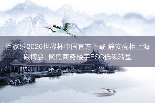 百家乐2026世界杯中国官方下载 静安亮相上海碳博会， 聚焦商务楼宇ESG低碳转型