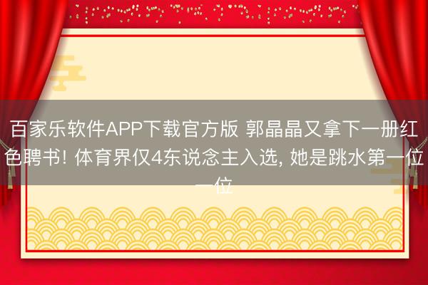百家乐软件APP下载官方版 郭晶晶又拿下一册红色聘书! 体育界仅4东说念主入选， 她是跳水第一位