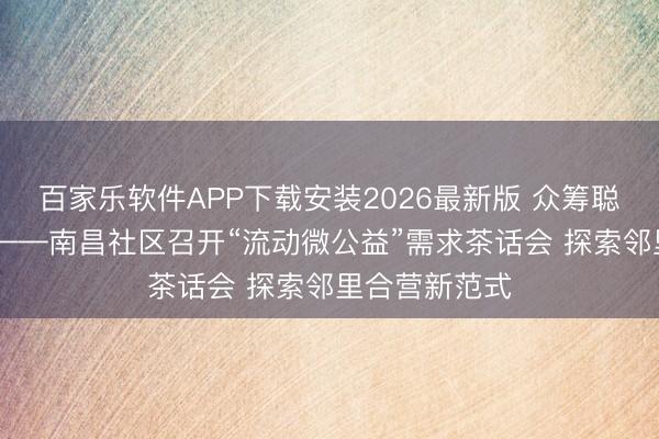 百家乐软件APP下载安装2026最新版 众筹聪敏 分享资源——南昌社区召开“流动微公益”需求茶话会 探索邻里合营新范式