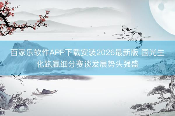 百家乐软件APP下载安装2026最新版 国光生化跑赢细分赛谈发展势头强盛