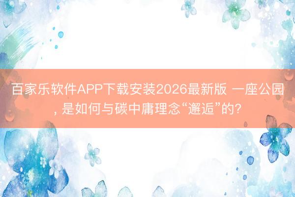百家乐软件APP下载安装2026最新版 一座公园， 是如何与碳中庸理念“邂逅”的?