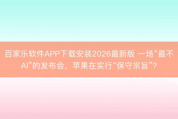 百家乐软件APP下载安装2026最新版 一场“最不AI”的发布会，苹果在实行“保守宗旨”？
