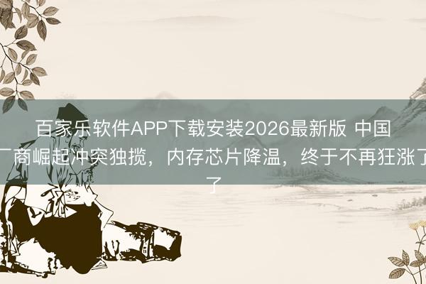 百家乐软件APP下载安装2026最新版 中国厂商崛起冲突独揽，内存芯片降温，终于不再狂涨了