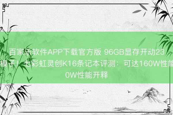 百家乐软件APP下载官方版 96GB显存开动230B大模子！七彩虹灵创K16条记本评测：可达160W性能开释