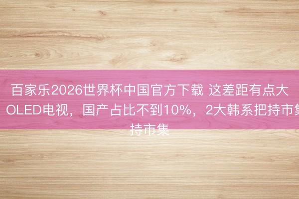 百家乐2026世界杯中国官方下载 这差距有点大:OLED电视,国产占比不到10%,2大韩系把持市集