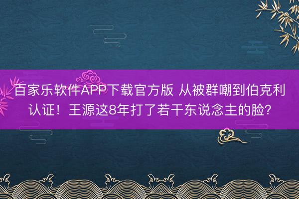 百家乐软件APP下载官方版 从被群嘲到伯克利认证！王源这8年打了若干东说念主的脸？