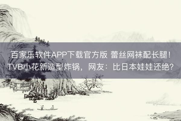 百家乐软件APP下载官方版 蕾丝网袜配长腿！TVB小花新造型炸锅，网友：比日本娃娃还绝？