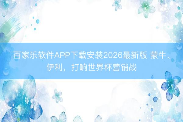 百家乐软件APP下载安装2026最新版 蒙牛、伊利，打响世界杯营销战