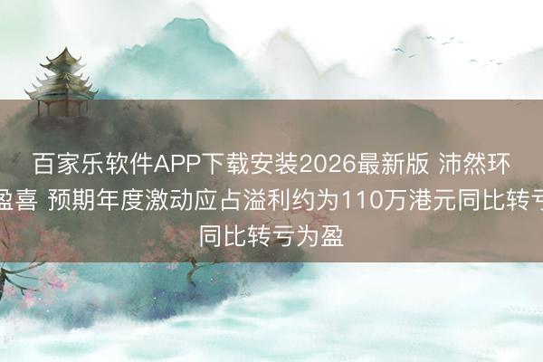 百家乐软件APP下载安装2026最新版 沛然环保发盈喜 预期年度激动应占溢利约为110万港元同比转亏为盈