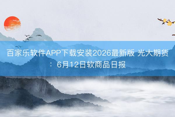 百家乐软件APP下载安装2026最新版 光大期货：6月12日软商品日报