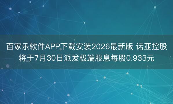 百家乐软件APP下载安装2026最新版 诺亚控股将于7月30日派发极端股息每股0.933元